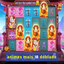 animes mais 18 dublado